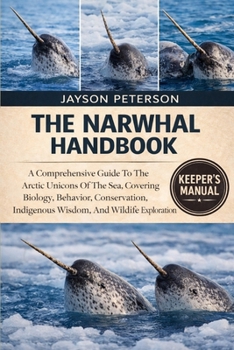 THE NARWHAL HANDBOOK: A Comprehensive Guide To The Arctic Unicorn Of The Sea, Covering Biology, Behavior, Conservation, Indigenous Wisdom, And Wildlife Exploration