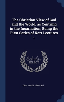 Hardcover The Christian View of God and the World, as Centring in the Incarnation; Being the First Series of Kerr Lectures: 1 Book