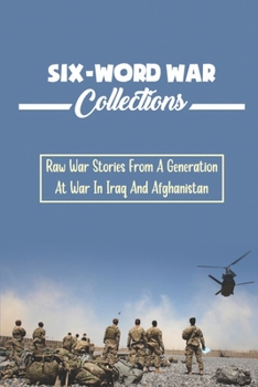 Six-Word War Collections: Raw War Stories From A Generation At War In Iraq And Afghanistan