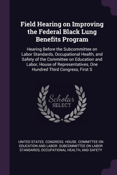 Field Hearing on Improving the Federal Black Lung Benefits Program: Hearing Before the Subcommittee on Labor Standards, Occupational Health, and Safet