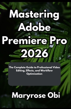 Paperback Mastering Adobe Premiere Pro 2026: The Complete Guide to Professional Video Editing, Effects, and Workflow Optimization Book