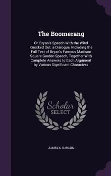 Hardcover The Boomerang: Or, Bryan's Speech With the Wind Knocked Out. a Dialogue, Including the Full Text of Bryan's Famous Madison Square Gar Book