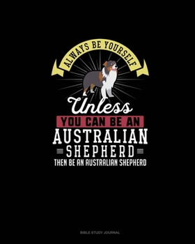 Paperback Always Be Yourself Unless You Can Be An Australian Shepherd Then Be An Australian Shepherd: Bible Study Journal Book