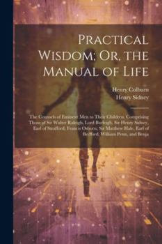 Paperback Practical Wisdom; Or, the Manual of Life: The Counsels of Eminent Men to Their Children. Comprising Those of Sir Walter Raleigh, Lord Burleigh, Sir He Book