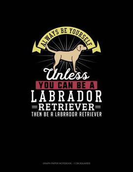 Paperback Always Be Yourself Unless You Can Be A Labrador Retriever Then Be A Labrador Retriever: Graph Paper Notebook - 1 cm Squares Book