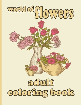 world of flowers adult coloring book: Coloring Book with 100 Detailed Flower Designs for Relaxation and Stress Relief (Intricate Coloring Books for Ad