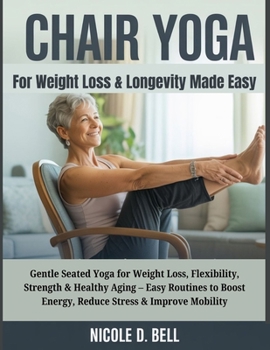 Chair Yoga for Weight Loss & Longevity Made Easy: Gentle Seated Yoga for Weight Loss, Flexibility, Strength & Healthy Aging – Easy Routines to Boost Energy, Reduce Stress & Improve Mobility