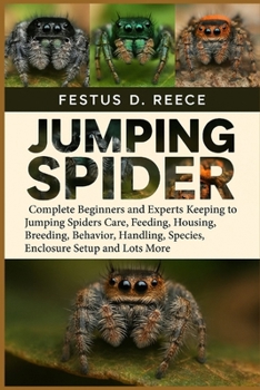 JUMPING SPIDER: Complete Beginners and Experts Keeping to Jumping Spiders Care, Feeding, Housing, Breeding, Behavior, Handling, Species, Enclosure Setup and Lots More
