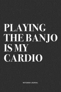 Playing The Banjo Is My Cardio: A 6x9 Inch Diary Notebook Journal With A Bold Text Font Slogan On A Matte Cover and 120 Blank Lined Pages Makes A Great Alternative To A Card