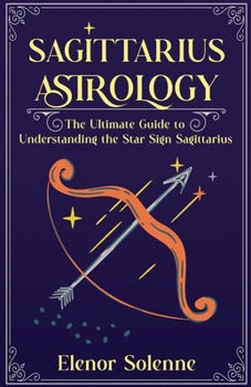 Sagittarius Astrology: The Ultimate Guide to Understanding the Star Sign Sagittarius (Stars of the Zodiac)