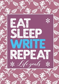 EAT SLEEP WRITE REPEAT LIFE GOALS: Notebook to Write In for Men - Women | Lined Paper | Motivational Quotes Journal (Inspirational Journals to Write In