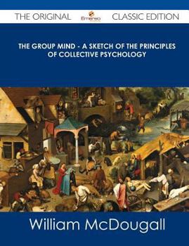 The Group Mind - A Sketch of the Principles of Collective Psychology - The Original Classic Edition