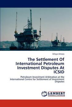 The Settlement Of International Petroleum Investment Disputes At ICSID: Petroleum Investment Arbitration at the International Centre for Settlement of Investment Disputes