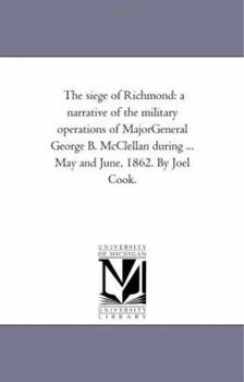 Paperback The Siege of Richmond: A Narrative of the Military Operations of Major-General George B. Mcclellan During ... May and June, 1862. by Joel Coo Book