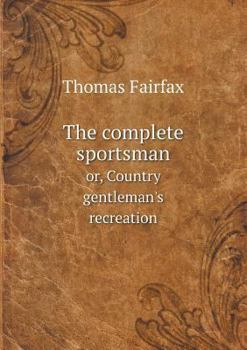 The complete sportsman; or country gentleman's recreation. Containing the very best instructions under the following heads. Viz. Of breeding and the ... game-cocks. ... Compiled by Mr. T. Fairfax.
