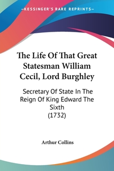 Paperback The Life Of That Great Statesman William Cecil, Lord Burghley: Secretary Of State In The Reign Of King Edward The Sixth (1732) Book