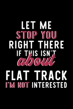 Let Me Stop You Right There If This Isn't About Flat Track I'm Not Interested: Notebook for Flat Track Lover | Great Christmas & Birthday Gift Idea ... | Flat Track Fan Diary | 120 pages 6x9 inches