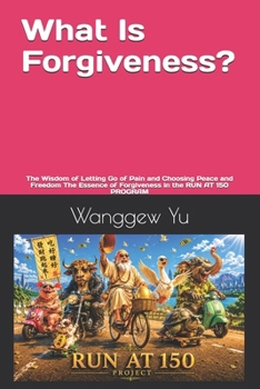 What Is Forgiveness?: The Wisdom of Letting Go of Pain and Choosing Peace and Freedom The Essence of Forgiveness in the RUN AT 150 PROGRAM (RUN AT 150 PROJECT)
