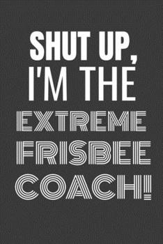 Paperback Shut Up I'm the Extreme Frisbee Coach: SHUT UP I'M THE EXTREME FRISBEE COACH Funny gag fit for the EXTREME FRISBEE COACH journal/notebook/diary Lined Book