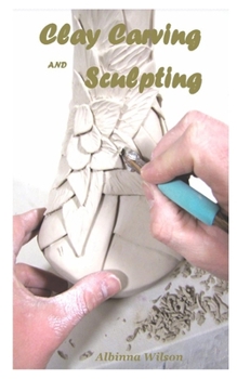 Paperback Clay Carving and Sculpting: The ultimate guide on how to clay carving and sculpting for beginners Book