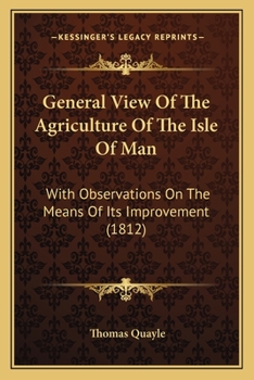 General view of the agriculture of the Isle of Man, with observations on the means of its improvement. By Mr. Basil Quayle, farmer at the Griggains, near Castletown, in the Isle of Man.