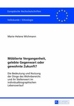 Moeblierte Vergangenheit, Gelebte Gegenwart Oder Gewohnte Zukunft?: Die Bedeutung Und Nutzung Der Dinge Des Wohnbereichs Und Ihr Stellenwert Im Individualbiographischen Lebensverlauf
