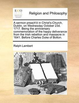 Paperback A Sermon Preach'd in Christ's-Church, Dublin, on Wednesday October 23d. 1717. Being the Anniversary Commemoration of the Happy Deliverance from the Ir Book