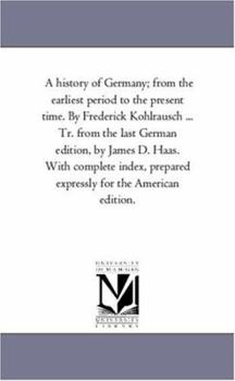 A history of Germany; from the earliest period to the present time. By Frederick Kohlrausch ... Tr. from the last German edition, by James D. Haas. ... prepared expressly for the American edition.