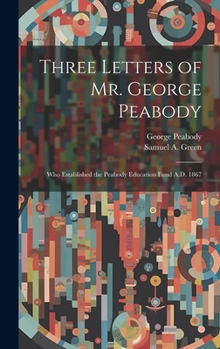 Hardcover Three Letters of Mr. George Peabody: Who Established the Peabody Education Fund A.D. 1867 Book