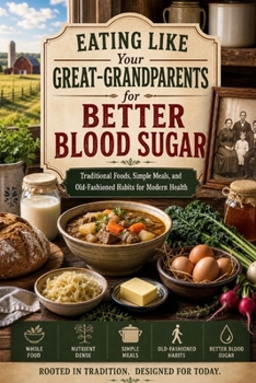 Eating Like Your Great-Grandparents for Better Blood Sugar: Traditional Foods, Simple Meals, and Old-Fashioned Habits for Modern Health