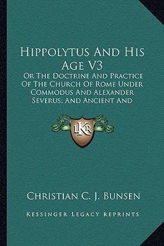 Hippolytus And His Age V3: Or The Doctrine And Practice Of The Church Of Rome Under Commodus And Alexander Severus; And Ancient And Modern Christianity And Divinity Compared