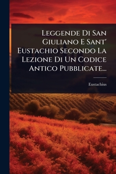 Leggende Di San Giuliano E Sant' Eustachio Secondo La Lezione Di Un Codice Antico Pubblicate... (Italian Edition)