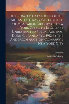 Illustrated Catalogue of the art and Literary Collections of Miss Emilie Grigsby of New York City ... to be Sold by Unrestricted Public Auction During ... Anderson Auction Company ... New York City