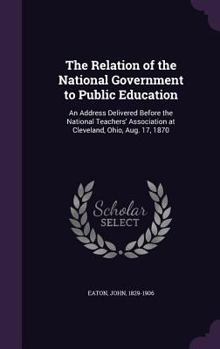 Hardcover The Relation of the National Government to Public Education: An Address Delivered Before the National Teachers' Association at Cleveland, Ohio, Aug. 1 Book