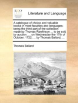 Paperback A Catalogue of Choice and Valuable Books in Most Faculties and Languages; Being the Third Part of the Collection Made by Thomas Rawlinson ... to Be So Book