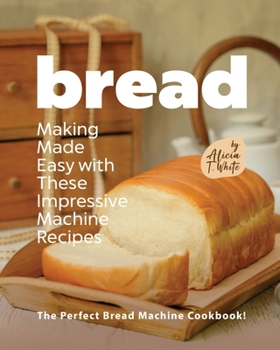 Paperback Bread Making Made Easy with These Impressive Machine Recipes: The Perfect Bread Machine Cookbook! Book