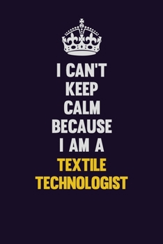 I Can't Keep Calm Because I Am A Textile Technologist: Motivational and inspirational career blank lined gift notebook with matte finish