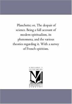 Planchette; Or, the Despair of Science. Being a Full Account of Modern Spiritualism, Its Phenomena, and the Various Theories Regarding It. with a Surv