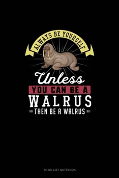 Always Be Yourself Unless You Can Be A Walrus Then Be A Walrus: To Do List Notebook