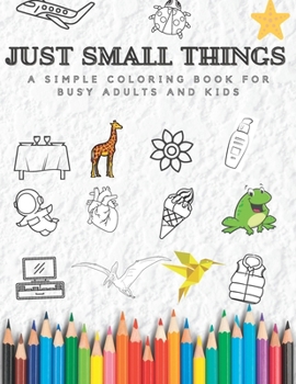 Just Small Things: A Simple Coloring Book for Busy Adults and Kids! - Fun and Easy Relaxing Coloring Book with Drawings of Emotions, Dinosaurs, ... Fruits, Animals, Makeup, Spring, Plants, etc.