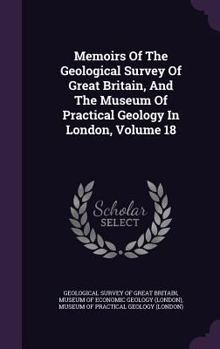 Memoirs Of The Geological Survey Of Great Britain, And The Museum Of Practical Geology In London, Volume 18...