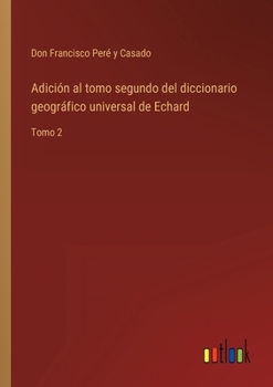Paperback Adición al tomo segundo del diccionario geográfico universal de Echard: Tomo 2 [Spanish] Book