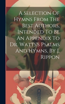 Hardcover A Selection Of Hymns From The Best Authors, Intended To Be An Appendix To Dr. Watts's Psalms And Hymns, By J. Rippon Book