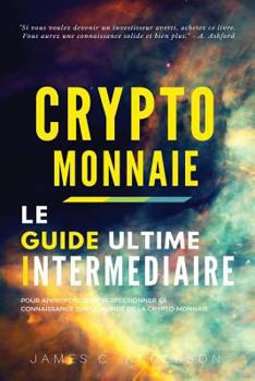 Crypto-Monnaie: Le Guide Interm�diaire Pour Approfondir Et Perfectionner Sa Connaissance Sur Le Monde de la Crypto-Monnaie