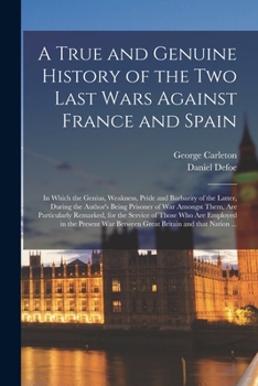 A True and Genuine History of the Two Last Wars Against France and Spain: in Which the Genius, Weakness, Pride and Barbarity of the Latter, During the ... Remarked, for the Service of Those Who...