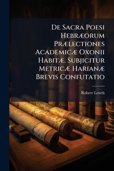 De Sacra Poesi Hebræorum Prælectiones Academicæ Oxonii Habitæ. Subjicitur Metricæ Harianæ Brevis Confutatio: Et Oratio Grewiana. Cum Notis Et ... Richteri De Aetate Libri Iobi Definienda Atq