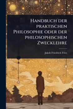 Handbuch der praktischen Philosophie oder der philosophischen Zwecklehre (German Edition)