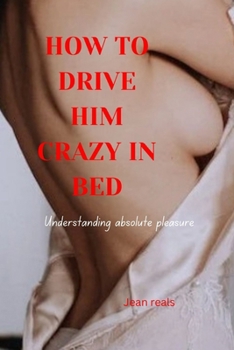 Paperback How to drive him crazy in bed: Understanding absolute pleasure, please tease your man and bring his fantasy to life Book