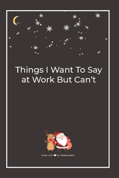 Things I Want To Say at Work But Can't: Premium Lined Notebook for chritsmas
