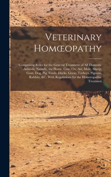 Veterinary Homoeopathy: Comprising Rules for the General Treatment of All Domestic Animals: Namely, the Horse, Cow, Ox, Ass, Mule, Sheep, Goat, Dog, ... Regulations for the Homoeopathic Treatmen